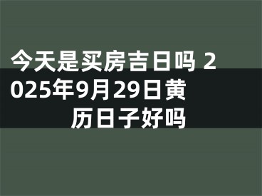 今天是买房吉日吗 2025年9月29日黄历日子好吗
