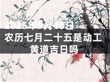 2025年9月16日农历七月二十五是动工黄道吉日吗