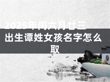 2025年闰六月廿三出生谭姓女孩名字怎么取