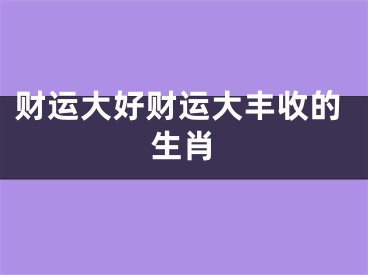 财运大好财运大丰收的生肖