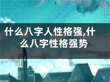 什么八字人性格强,什么八字性格强势