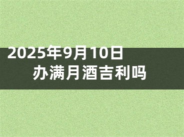 2025年9月10日办满月酒吉利吗