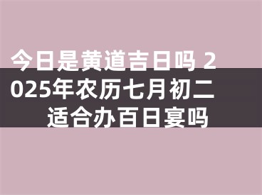 今日是黄道吉日吗 2025年农历七月初二适合办百日宴吗