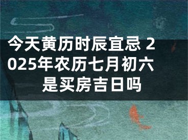 今天黄历时辰宜忌 2025年农历七月初六是买房吉日吗