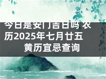 今日是安门吉日吗 农历2025年七月廿五黄历宜忌查询