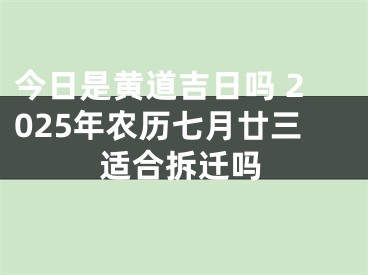 今日是黄道吉日吗 2025年农历七月廿三适合拆迁吗