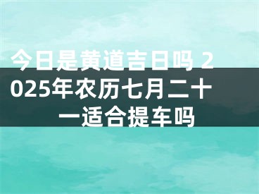 今日是黄道吉日吗 2025年农历七月二十一适合提车吗
