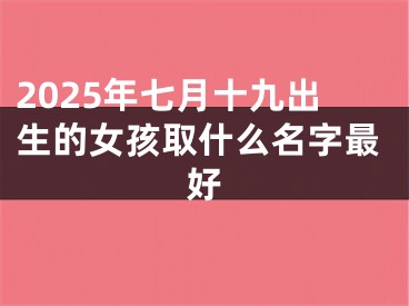 2025年七月十九出生的女孩取什么名字最好