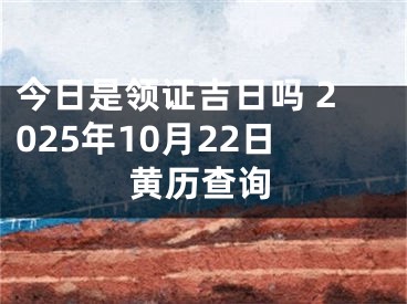今日是领证吉日吗 2025年10月22日黄历查询