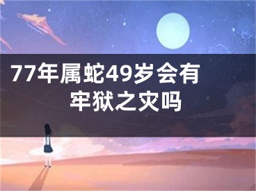 77年属蛇49岁会有牢狱之灾吗