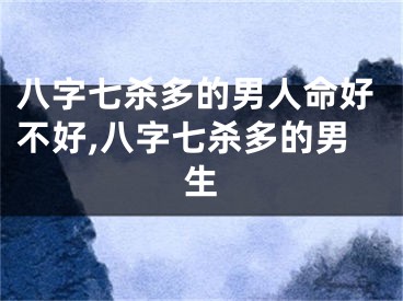 八字七杀多的男人命好不好,八字七杀多的男生
