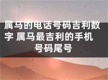 属马的电话号码吉利数字 属马最吉利的手机号码尾号
