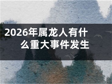 2026年属龙人有什么重大事件发生