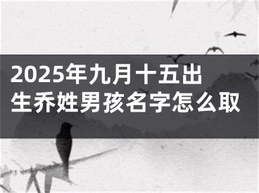2025年九月十五出生乔姓男孩名字怎么取