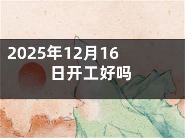 2025年12月16日开工好吗