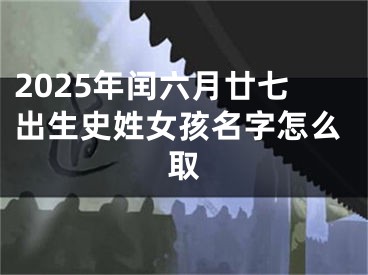 2025年闰六月廿七出生史姓女孩名字怎么取