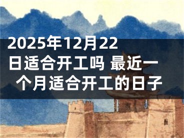 2025年12月22日适合开工吗 最近一个月适合开工的日子