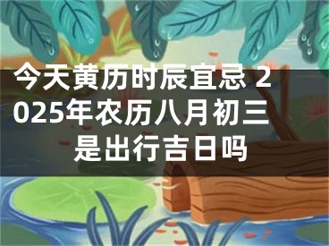今天黄历时辰宜忌 2025年农历八月初三是出行吉日吗