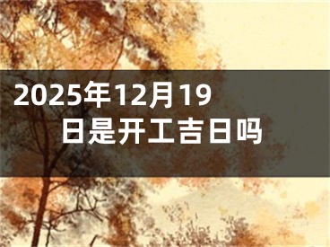 2025年12月19日是开工吉日吗