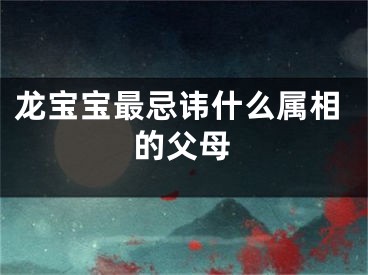龙宝宝最忌讳什么属相的父母