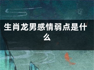 生肖龙男感情弱点是什么