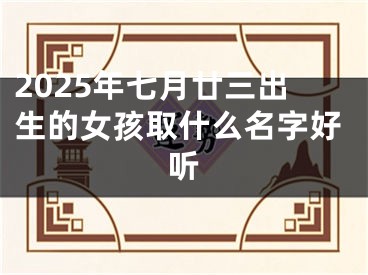 2025年七月廿三出生的女孩取什么名字好听
