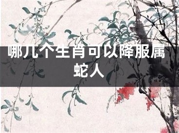 哪几个生肖可以降服属蛇人