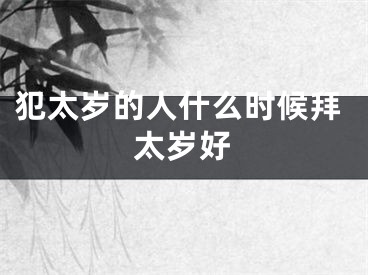 犯太岁的人什么时候拜太岁好