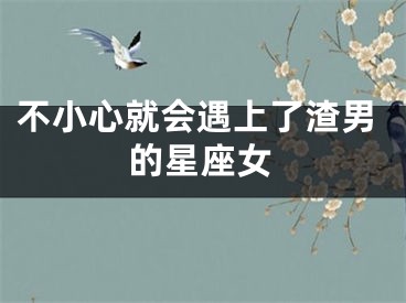 不小心就会遇上了渣男的星座女