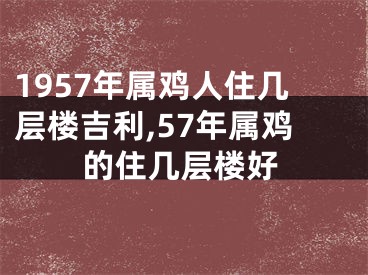 1957年属鸡人住几层楼吉利,57年属鸡的住几层楼好