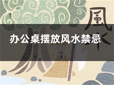 办公桌摆放风水禁忌