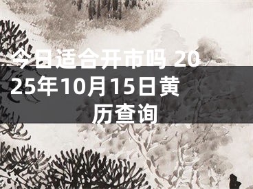 今日适合开市吗 2025年10月15日黄历查询