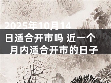 2025年10月14日适合开市吗 近一个月内适合开市的日子