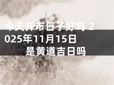 今天开市日子好吗 2025年11月15日是黄道吉日吗