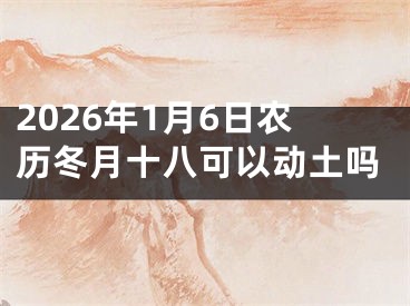 2026年1月6日农历冬月十八可以动土吗