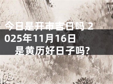 今日是开市吉日吗 2025年11月16日是黄历好日子吗?