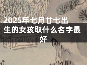 2025年七月廿七出生的女孩取什么名字最好