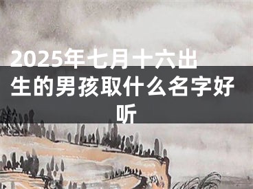 2025年七月十六出生的男孩取什么名字好听