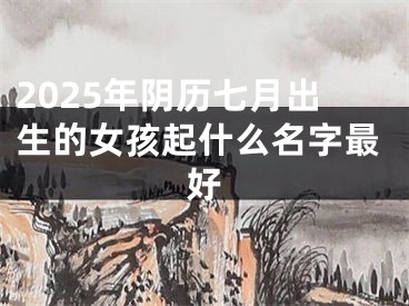 2025年阴历七月出生的女孩起什么名字最好