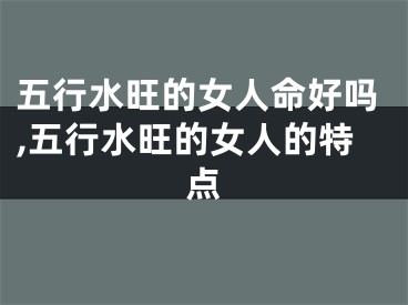 五行水旺的女人命好吗,五行水旺的女人的特点