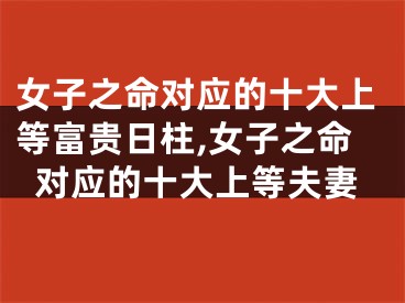 女子之命对应的十大上等富贵日柱,女子之命对应的十大上等夫妻