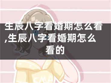 生辰八字看婚期怎么看,生辰八字看婚期怎么看的