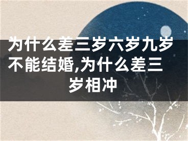 为什么差三岁六岁九岁不能结婚,为什么差三岁相冲