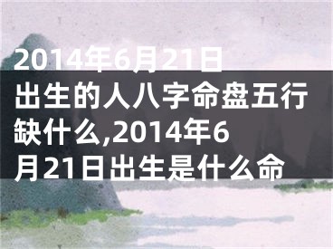 2014年6月21日出生的人八字命盘五行缺什么,2014年6月21日出生是什么命