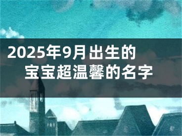 2025年9月出生的宝宝超温馨的名字
