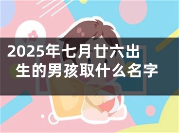 2025年七月廿六出生的男孩取什么名字