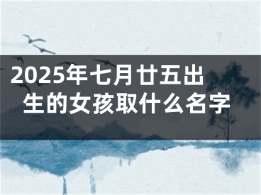 2025年七月廿五出生的女孩取什么名字