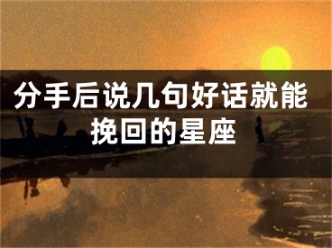 分手后说几句好话就能挽回的星座