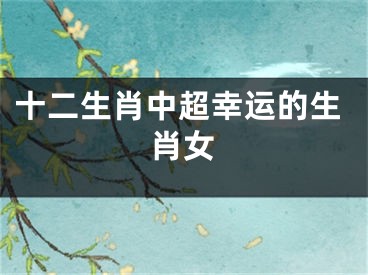 十二生肖中超幸运的生肖女
