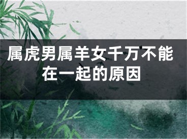 属虎男属羊女千万不能在一起的原因